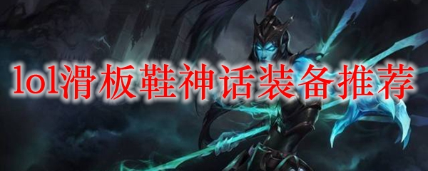 英雄联盟滑板鞋神话装备推荐，助君在召唤师峡谷中纵横驰骋