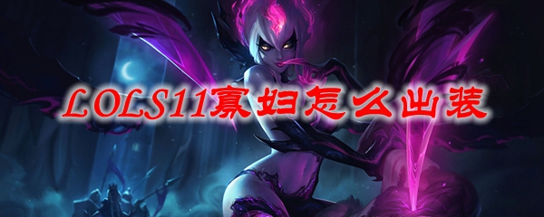 潇洒游走于召唤师峡谷，S11版本寡妇出装攻略