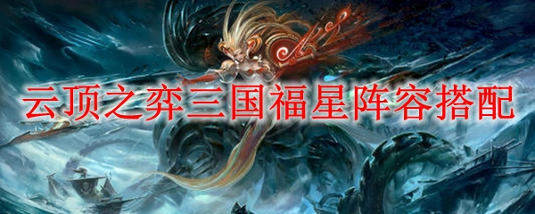三国福星阵容解析：如何在云顶之弈中运用福星伏击敌手，制胜之道尽在掌握