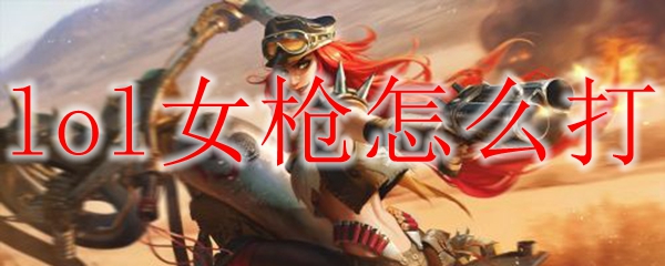 晓看英雄联盟女枪施展技巧，助君一战成名之秘笈