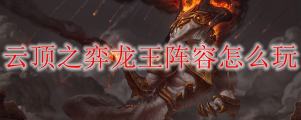 教尔如何在云顶之弈中运用龙王，登顶之巅，为胜利而战