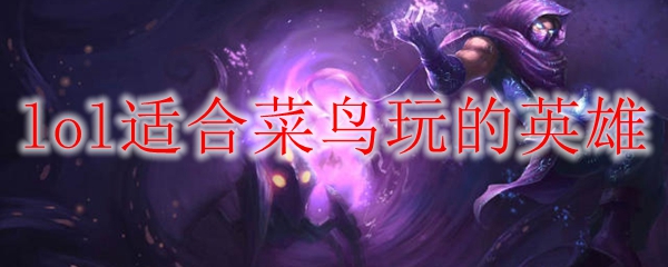 适合新手小白的英雄联盟英雄推荐：快速上手助你称霸召唤师峡谷