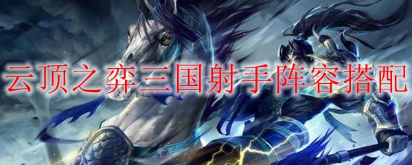 在云顶之弈中构筑三国射手阵容的致胜法宝与技巧，助你迈向巅峰