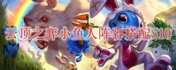 《无敌小鱼人阵容搭配：云顶之弈S10战斗秘笈，助你成就上分之路》