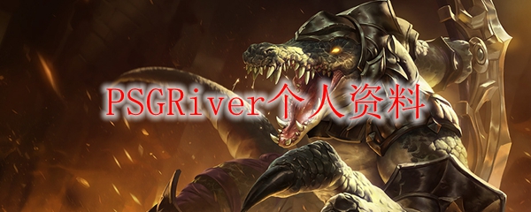 PSGRiver：英勇无畏的英雄联盟战士，荣耀与挑战并存的青春岁月