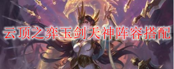 如何巧妙搭配云顶之弈玉剑天神阵容，统治全场，助你成就辉煌战绩