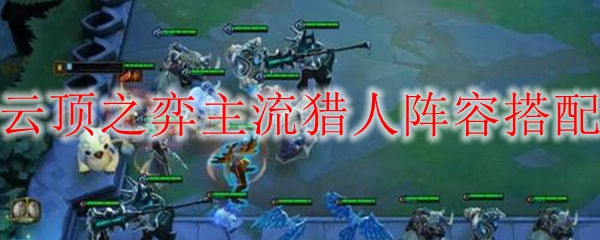 如何驾驭云顶之弈猎人阵容，成就无敌强者之路，激发无限可能性