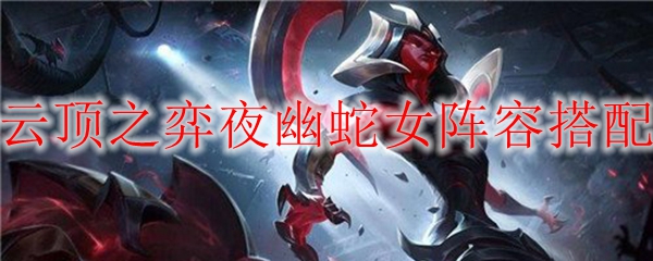 云顶之弈夜幽蛇女阵容搭配，带你探索深渊中的魅力与暗影