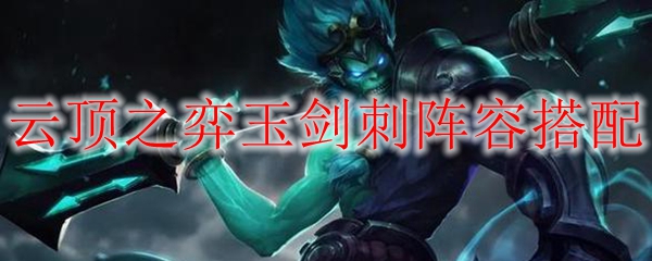 云顶之弈中的玉剑刺阵容：引领战场胜利的神秘搭配与策略