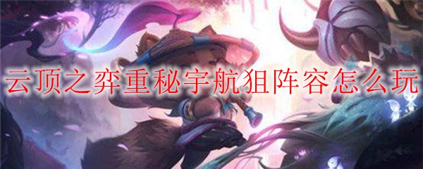 掌握云顶之弈重秘宇航狙阵容，制霸赛场无往不胜的终极攻略