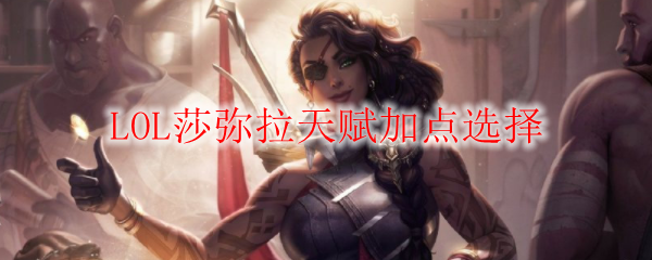 莎弥拉，逆转战局的关键！精妙天赋加点解析与实战应用