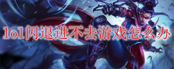 lol闪退进不去游戏怎么办_LOL游戏攻略