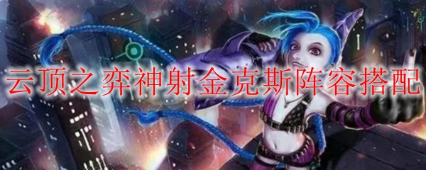 云顶之弈中诸神战场，神射金克斯阵容搭配的无敌秘笈，带你体验极致快感