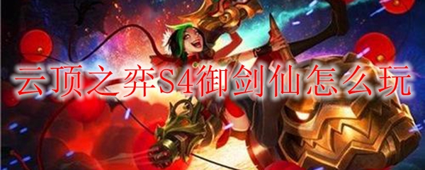 如何在云顶之弈S4版本中施展御剑仙阵容，掌控全场胜利之道