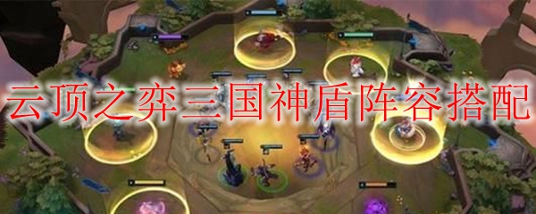 云顶之弈三国神盾阵容搭配，助君在棋盘上纵横捭阖的秘籍