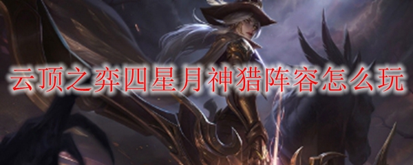 云顶之弈中如何高效构建四星月神猎阵容，缔造竞技新辉煌
