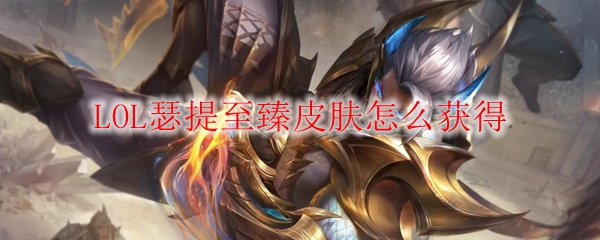 探秘LOL瑟提至臻皮肤之获得之道，揭开隐藏的秘密与独特魅力