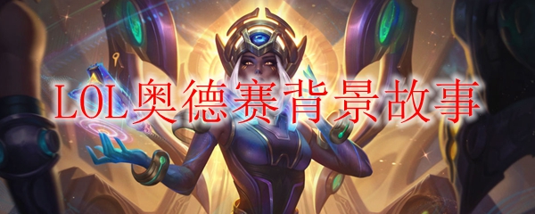 在宇宙深处浴血奋战，奠定英雄联盟奥德赛的荣光与传承