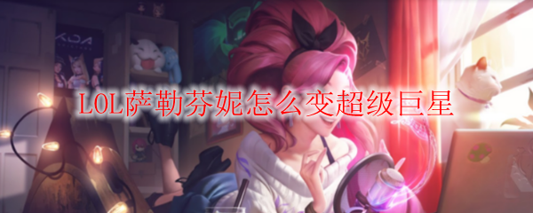 如何让英雄联盟中的萨勒芬妮蜕变为超级巨星，成就无可匹敌之荣耀！