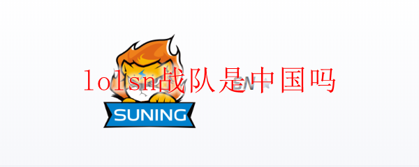 英雄联盟中Lolsn战队究竟是中国团队吗？让我们深度探讨一下这支战队的来历与影响