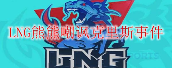《LNG熊熊嘲讽克里斯事件：电竞世界中的一场风波与戏谑交锋》