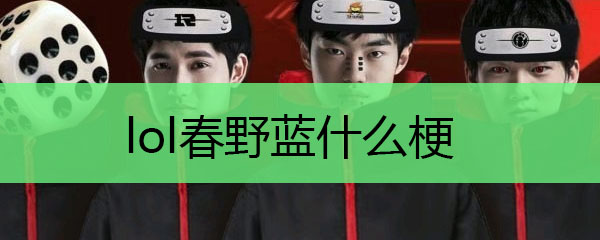 春野蓝堪比神话！解读英雄联盟中的春野蓝梗与其深层寓意