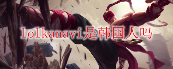 英雄联盟中，LOLkanavi究竟是何方神圣？是韩国人吗？