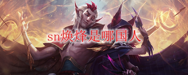 同仇敌忾，倾国之力——探寻SN焕烽乃何国人之传奇
