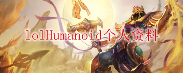 探讨英雄联盟天才选手Humanoid的技巧与风格，领略其卓越游戏之道